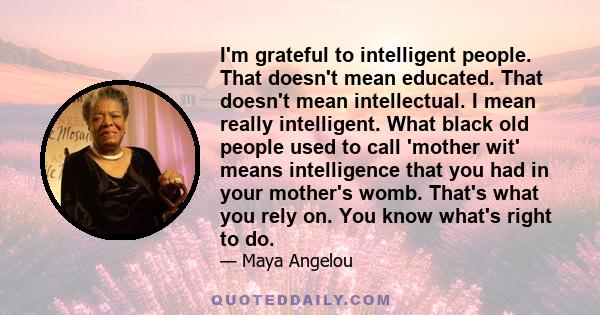 I'm grateful to intelligent people. That doesn't mean educated. That doesn't mean intellectual. I mean really intelligent. What black old people used to call 'mother wit' means intelligence that you had in your mother's