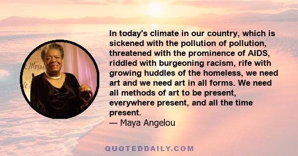 In today's climate in our country, which is sickened with the pollution of pollution, threatened with the prominence of AIDS, riddled with burgeoning racism, rife with growing huddles of the homeless, we need art and we