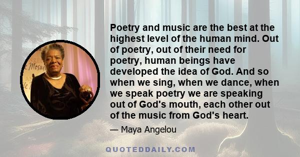 Poetry and music are the best at the highest level of the human mind. Out of poetry, out of their need for poetry, human beings have developed the idea of God. And so when we sing, when we dance, when we speak poetry we