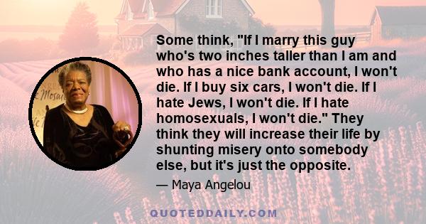 Some think, If I marry this guy who's two inches taller than I am and who has a nice bank account, I won't die. If I buy six cars, I won't die. If I hate Jews, I won't die. If I hate homosexuals, I won't die. They think