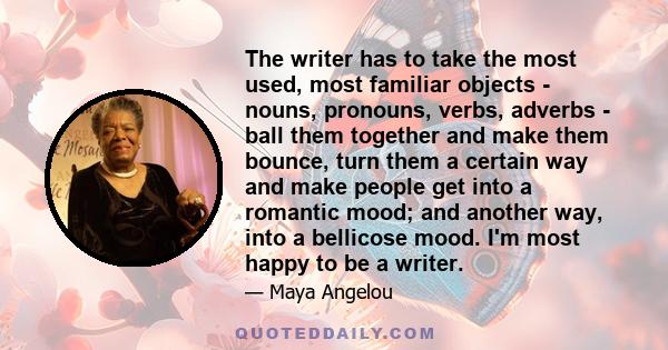 The writer has to take the most used, most familiar objects - nouns, pronouns, verbs, adverbs - ball them together and make them bounce, turn them a certain way and make people get into a romantic mood; and another way,