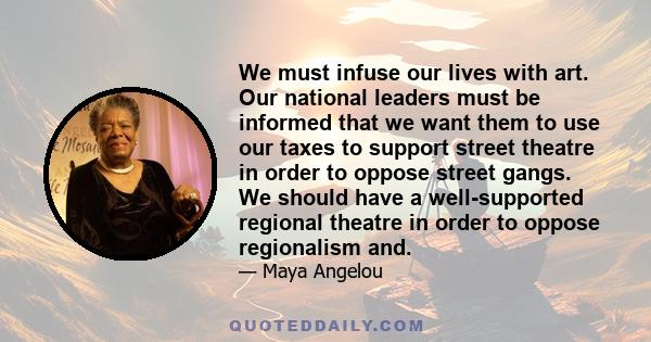 We must infuse our lives with art. Our national leaders must be informed that we want them to use our taxes to support street theatre in order to oppose street gangs. We should have a well-supported regional theatre in