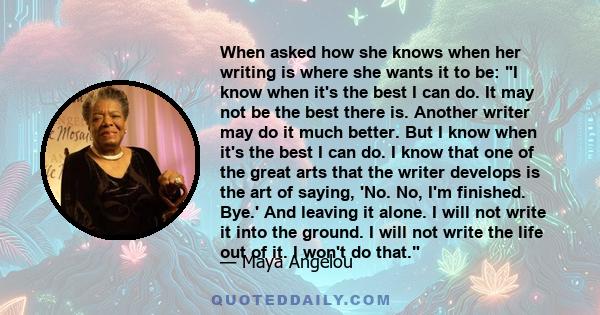 When asked how she knows when her writing is where she wants it to be: I know when it's the best I can do. It may not be the best there is. Another writer may do it much better. But I know when it's the best I can do. I