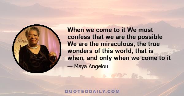 When we come to it We must confess that we are the possible We are the miraculous, the true wonders of this world, that is when, and only when we come to it