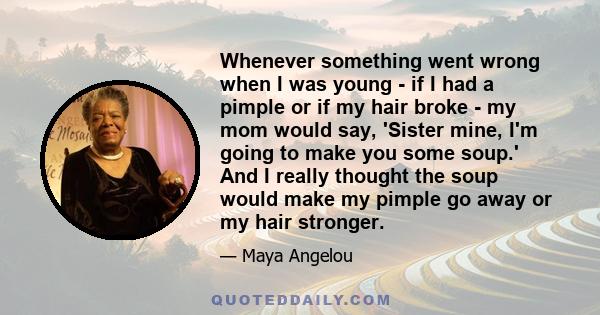 Whenever something went wrong when I was young - if I had a pimple or if my hair broke - my mom would say, 'Sister mine, I'm going to make you some soup.' And I really thought the soup would make my pimple go away or my