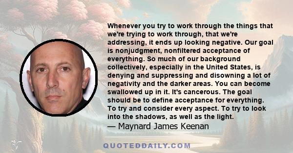 Whenever you try to work through the things that we're trying to work through, that we're addressing, it ends up looking negative. Our goal is nonjudgment, nonfiltered acceptance of everything. So much of our background