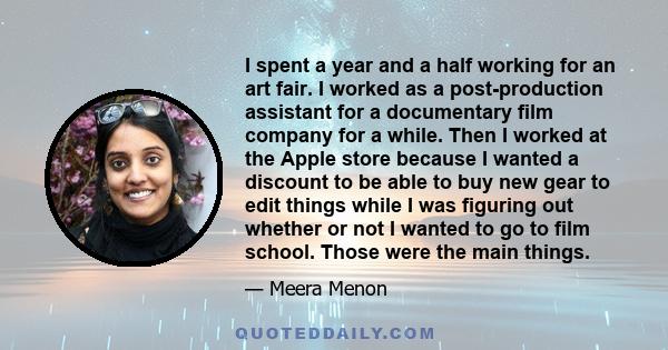 I spent a year and a half working for an art fair. I worked as a post-production assistant for a documentary film company for a while. Then I worked at the Apple store because I wanted a discount to be able to buy new