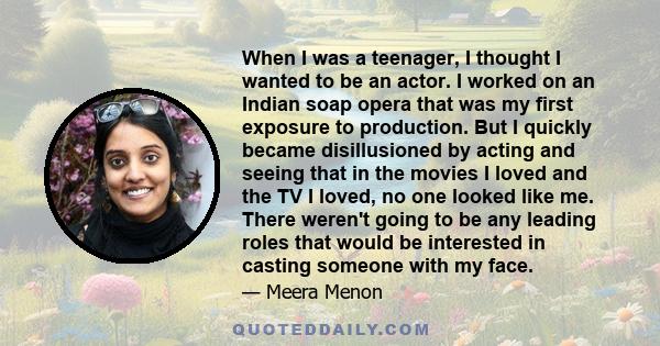 When I was a teenager, I thought I wanted to be an actor. I worked on an Indian soap opera that was my first exposure to production. But I quickly became disillusioned by acting and seeing that in the movies I loved and