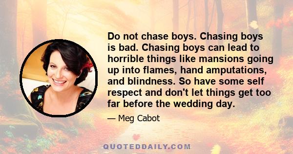 Do not chase boys. Chasing boys is bad. Chasing boys can lead to horrible things like mansions going up into flames, hand amputations, and blindness. So have some self respect and don't let things get too far before the