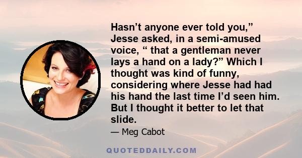 Hasn’t anyone ever told you,” Jesse asked, in a semi-amused voice, “ that a gentleman never lays a hand on a lady?” Which I thought was kind of funny, considering where Jesse had had his hand the last time I’d seen him.