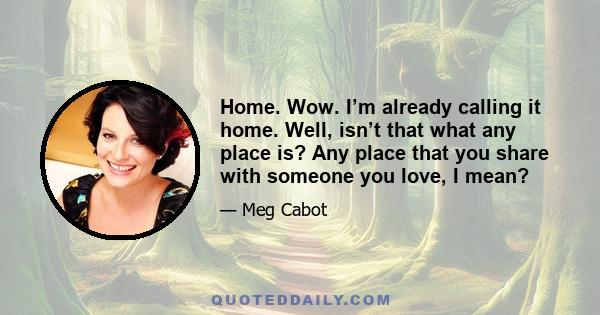 Home. Wow. I’m already calling it home. Well, isn’t that what any place is? Any place that you share with someone you love, I mean?