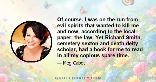 Of course. I was on the run from evil spirits that wanted to kill me and now, according to the local paper, the law. Yet Richard Smith, cemetery sexton and death deity scholar, had a book for me to read in all my