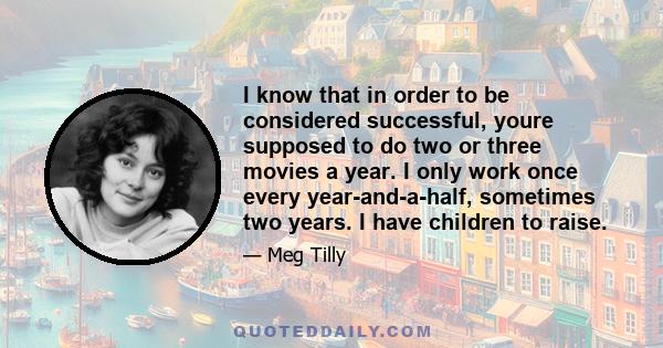 I know that in order to be considered successful, youre supposed to do two or three movies a year. I only work once every year-and-a-half, sometimes two years. I have children to raise.