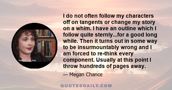 I do not often follow my characters off on tangents or change my story on a whim. I have an outline which I follow quite sternly...for a good long while. Then it turns out in some way to be insurmountably wrong and I am
