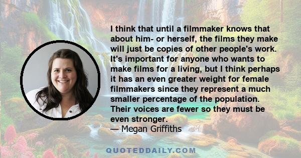 I think that until a filmmaker knows that about him- or herself, the films they make will just be copies of other people's work. It's important for anyone who wants to make films for a living, but I think perhaps it has