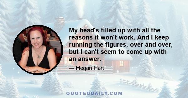 My head's filled up with all the reasons it won't work. And I keep running the figures, over and over, but I can't seem to come up with an answer.