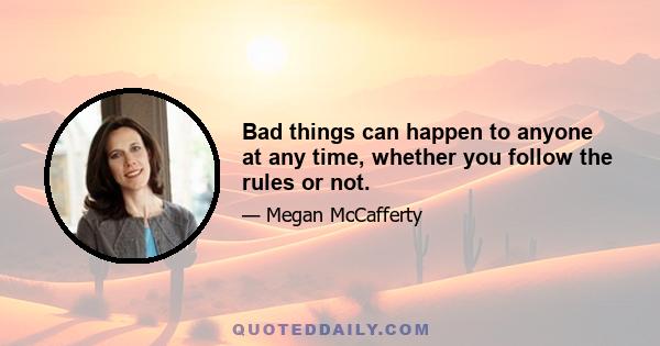 Bad things can happen to anyone at any time, whether you follow the rules or not.