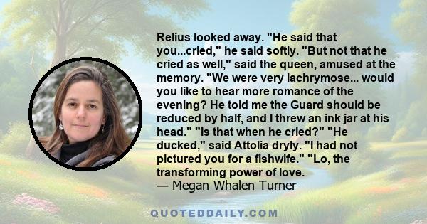 Relius looked away. He said that you...cried, he said softly. But not that he cried as well, said the queen, amused at the memory. We were very lachrymose... would you like to hear more romance of the evening? He told