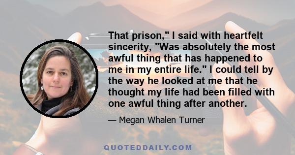 That prison, I said with heartfelt sincerity, Was absolutely the most awful thing that has happened to me in my entire life. I could tell by the way he looked at me that he thought my life had been filled with one awful