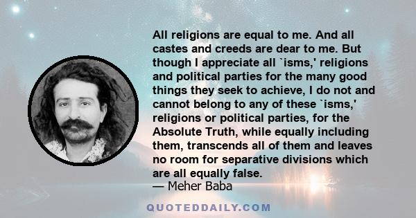 All religions are equal to me. And all castes and creeds are dear to me. But though I appreciate all `isms,' religions and political parties for the many good things they seek to achieve, I do not and cannot belong to