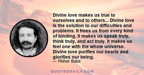 Divine love makes us true to ourselves and to others... Divine love is the solution to our difficulties and problems. It frees us from every kind of binding. It makes us speak truly, think truly, and act truly. It makes