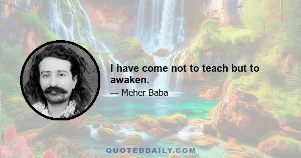 I have come not to teach but to awaken.
