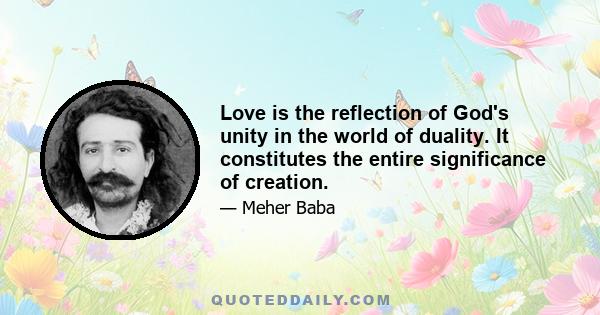 Love is the reflection of God's unity in the world of duality. It constitutes the entire significance of creation.