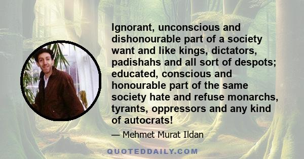 Ignorant, unconscious and dishonourable part of a society want and like kings, dictators, padishahs and all sort of despots; educated, conscious and honourable part of the same society hate and refuse monarchs, tyrants,