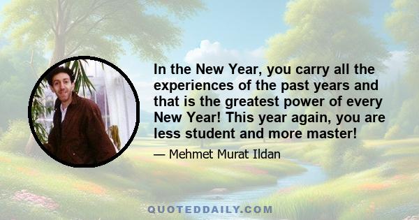 In the New Year, you carry all the experiences of the past years and that is the greatest power of every New Year! This year again, you are less student and more master!