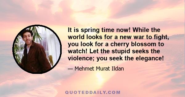 It is spring time now! While the world looks for a new war to fight, you look for a cherry blossom to watch! Let the stupid seeks the violence; you seek the elegance!