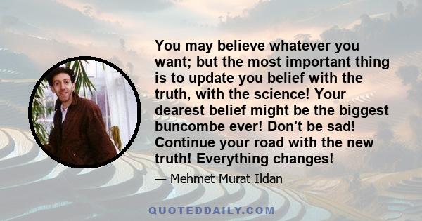 You may believe whatever you want; but the most important thing is to update you belief with the truth, with the science! Your dearest belief might be the biggest buncombe ever! Don't be sad! Continue your road with the