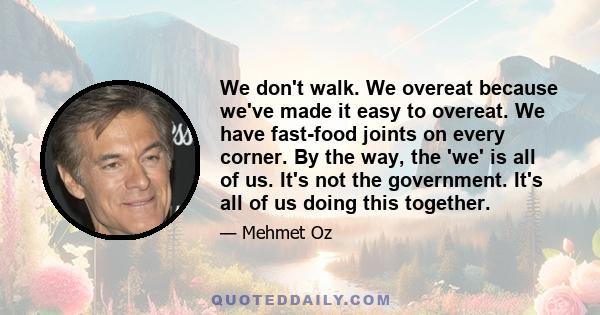 We don't walk. We overeat because we've made it easy to overeat. We have fast-food joints on every corner. By the way, the 'we' is all of us. It's not the government. It's all of us doing this together.