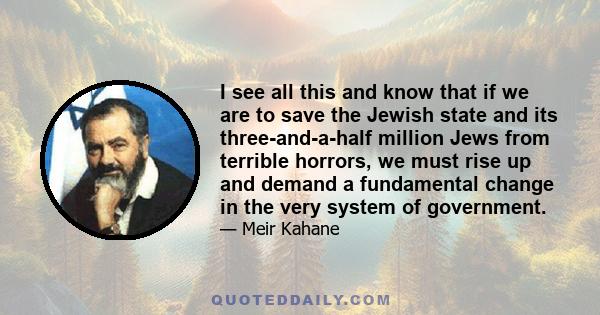 I see all this and know that if we are to save the Jewish state and its three-and-a-half million Jews from terrible horrors, we must rise up and demand a fundamental change in the very system of government.