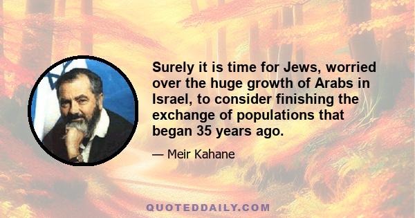 Surely it is time for Jews, worried over the huge growth of Arabs in Israel, to consider finishing the exchange of populations that began 35 years ago.