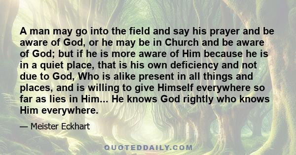 A man may go into the field and say his prayer and be aware of God, or he may be in Church and be aware of God; but if he is more aware of Him because he is in a quiet place, that is his own deficiency and not due to