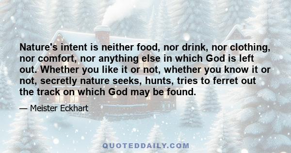 Nature's intent is neither food, nor drink, nor clothing, nor comfort, nor anything else in which God is left out. Whether you like it or not, whether you know it or not, secretly nature seeks, hunts, tries to ferret