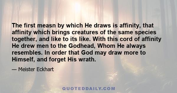 The first measn by which He draws is affinity, that affinity which brings creatures of the same species together, and like to its like. With this cord of affinity He drew men to the Godhead, Whom He always resembles. In