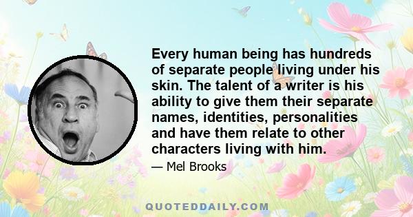 Every human being has hundreds of separate people living under his skin. The talent of a writer is his ability to give them their separate names, identities, personalities and have them relate to other characters living