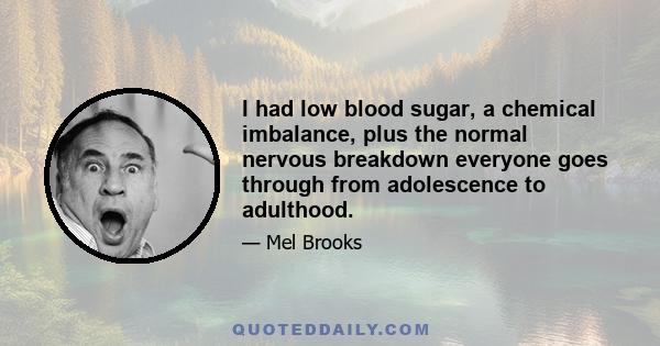 I had low blood sugar, a chemical imbalance, plus the normal nervous breakdown everyone goes through from adolescence to adulthood.