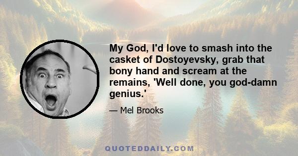 My God, I'd love to smash into the casket of Dostoyevsky, grab that bony hand and scream at the remains, 'Well done, you god-damn genius.'