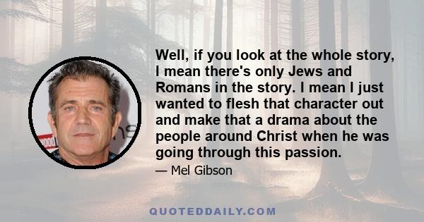 Well, if you look at the whole story, I mean there's only Jews and Romans in the story. I mean I just wanted to flesh that character out and make that a drama about the people around Christ when he was going through
