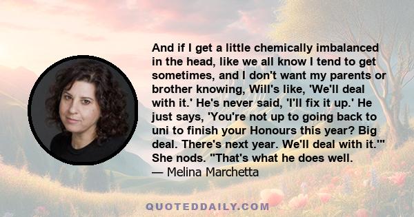And if I get a little chemically imbalanced in the head, like we all know I tend to get sometimes, and I don't want my parents or brother knowing, Will's like, 'We'll deal with it.' He's never said, 'I'll fix it up.' He