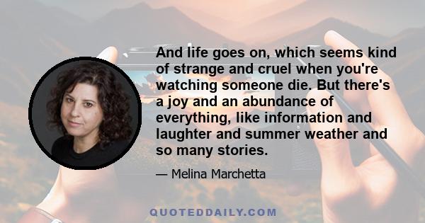 And life goes on, which seems kind of strange and cruel when you're watching someone die. But there's a joy and an abundance of everything, like information and laughter and summer weather and so many stories. My mother