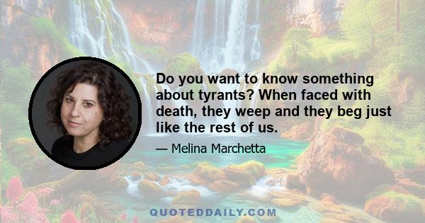 Do you want to know something about tyrants? When faced with death, they weep and they beg just like the rest of us.