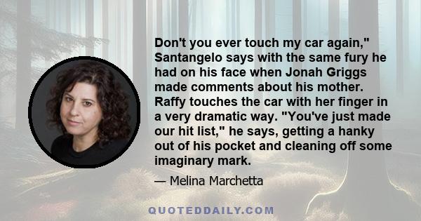 Don't you ever touch my car again, Santangelo says with the same fury he had on his face when Jonah Griggs made comments about his mother. Raffy touches the car with her finger in a very dramatic way. You've just made