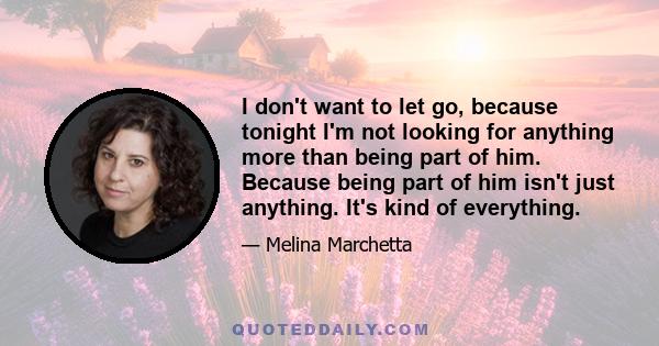 I don't want to let go, because tonight I'm not looking for anything more than being part of him. Because being part of him isn't just anything. It's kind of everything.