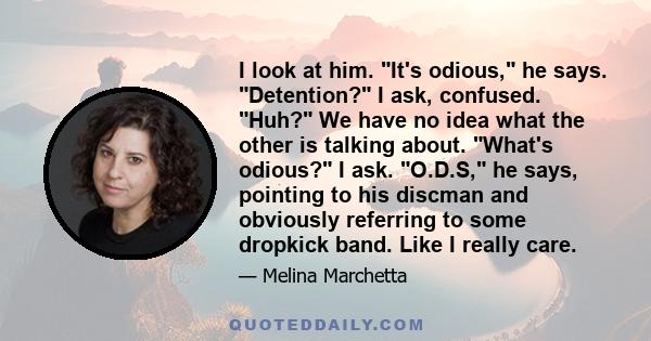 I look at him. It's odious, he says. Detention? I ask, confused. Huh? We have no idea what the other is talking about. What's odious? I ask. O.D.S, he says, pointing to his discman and obviously referring to some