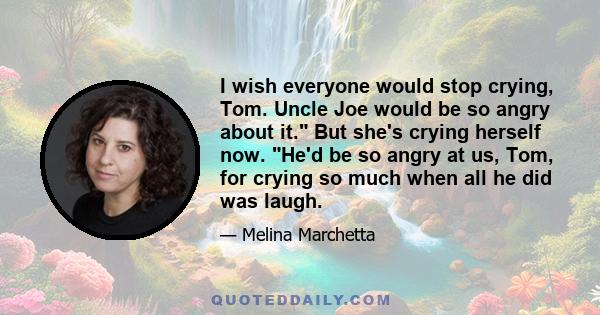 I wish everyone would stop crying, Tom. Uncle Joe would be so angry about it. But she's crying herself now. He'd be so angry at us, Tom, for crying so much when all he did was laugh.