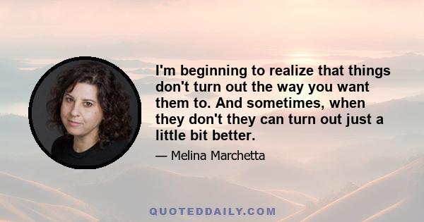 I'm beginning to realize that things don't turn out the way you want them to. And sometimes, when they don't they can turn out just a little bit better.