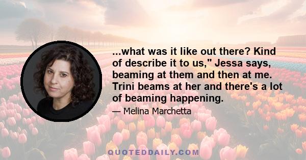 ...what was it like out there? Kind of describe it to us, Jessa says, beaming at them and then at me. Trini beams at her and there's a lot of beaming happening.